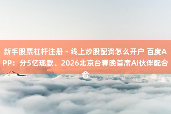 新手股票杠杆注册 - 线上炒股配资怎么开户 百度APP：分5亿现款、2026北京台春晚首席AI伙伴配合