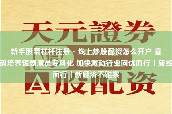 新手股票杠杆注册 - 线上炒股配资怎么开户 直播平台加码培养短剧演员专科化 加快激动行业向优而行丨新经济不雅察