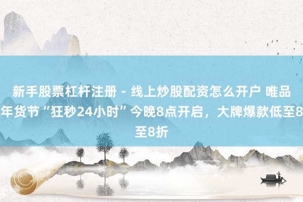 新手股票杠杆注册 - 线上炒股配资怎么开户 唯品会年货节“狂秒24小时”今晚8点开启，大牌爆款低至8折