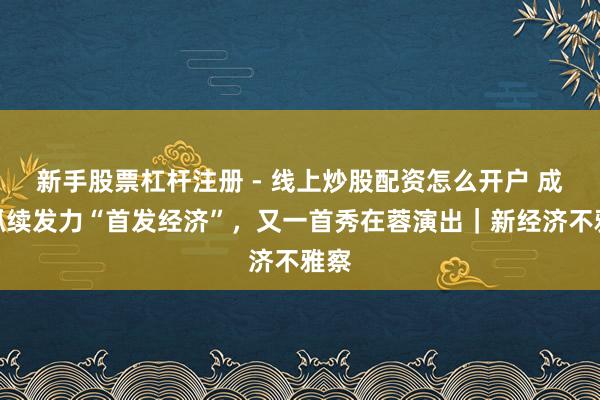 新手股票杠杆注册 - 线上炒股配资怎么开户 成齐抓续发力“首发经济”，又一首秀在蓉演出｜新经济不雅察
