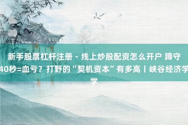 新手股票杠杆注册 - 线上炒股配资怎么开户 蹲守40秒=血亏？打野的“契机资本”有多高丨峡谷经济学