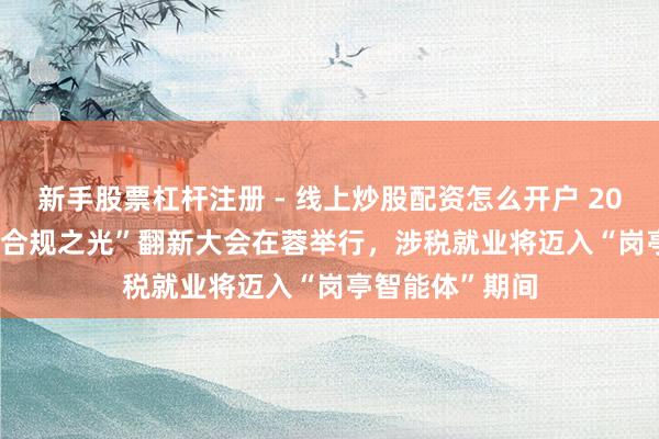 新手股票杠杆注册 - 线上炒股配资怎么开户 2026AICL“企业合规之光”翻新大会在蓉举行，涉税就业将迈入“岗亭智能体”期间