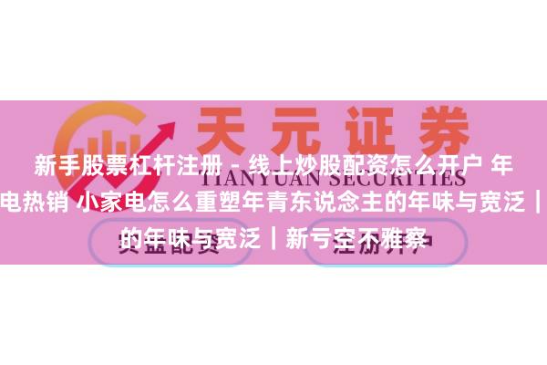 新手股票杠杆注册 - 线上炒股配资怎么开户 年货节厨房小家电热销 小家电怎么重塑年青东说念主的年味与宽泛｜新亏空不雅察
