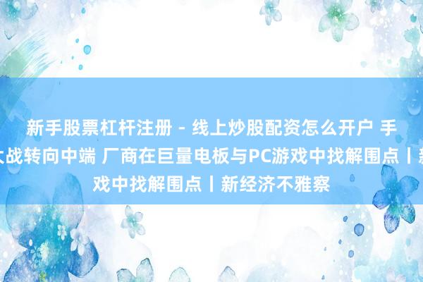 新手股票杠杆注册 - 线上炒股配资怎么开户 手机市集开年大战转向中端 厂商在巨量电板与PC游戏中找解围点丨新经济不雅察