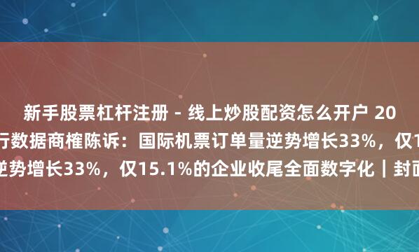 新手股票杠杆注册 - 线上炒股配资怎么开户 2026中国企业差旅交通出行数据商榷陈诉：国际机票订单量逆势增长33%，仅15.1%的企业收尾全面数字化｜封面特等