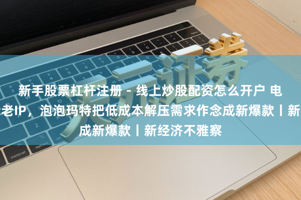 新手股票杠杆注册 - 线上炒股配资怎么开户 电子木鱼敲活老IP，泡泡玛特把低成本解压需求作念成新爆款丨新经济不雅察