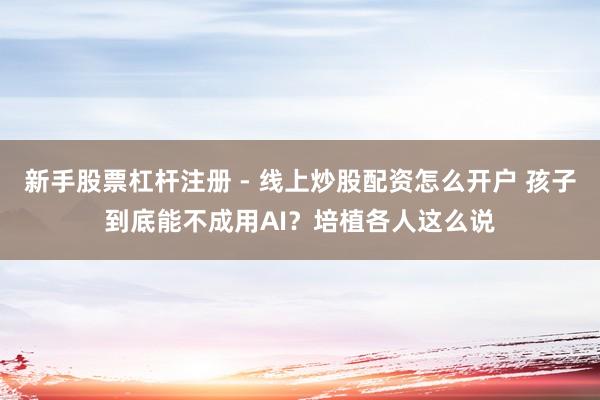 新手股票杠杆注册 - 线上炒股配资怎么开户 孩子到底能不成用AI？培植各人这么说