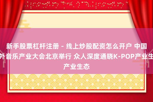 新手股票杠杆注册 - 线上炒股配资怎么开户 中国国外音乐产业大会北京举行 众人深度通晓K-POP产业生态