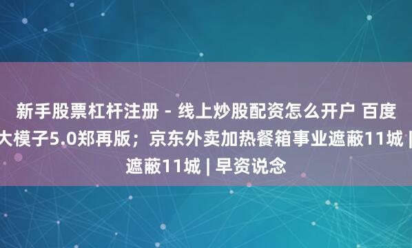 新手股票杠杆注册 - 线上炒股配资怎么开户 百度发布文心大模子5.0郑再版；京东外卖加热餐箱事业遮蔽11城 | 早资说念