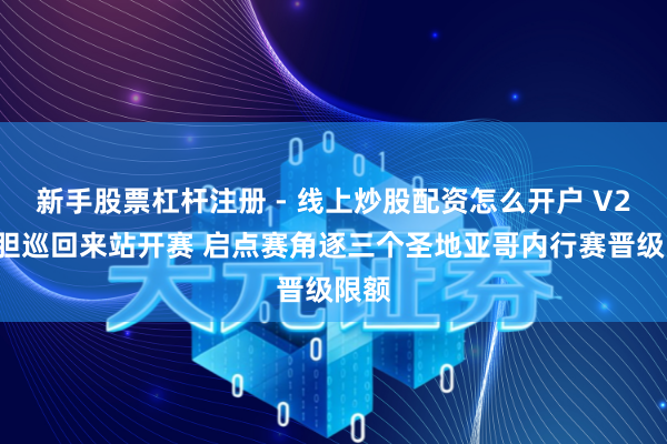 新手股票杠杆注册 - 线上炒股配资怎么开户 V26丧胆巡回来站开赛 启点赛角逐三个圣地亚哥内行赛晋级限额