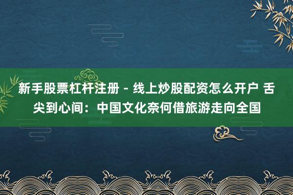 新手股票杠杆注册 - 线上炒股配资怎么开户 舌尖到心间：中国文化奈何借旅游走向全国