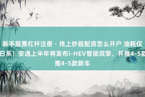 新手股票杠杆注册 - 线上炒股配资怎么开户 油耗仅3L超日系！安逸上半年将发布i-HEV智能双擎，并推4-5款新车