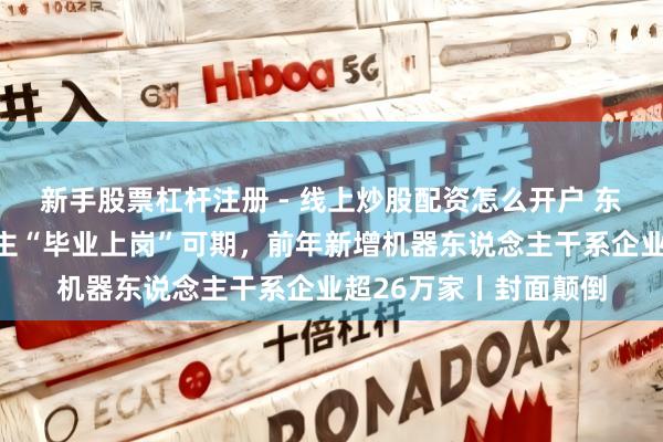 新手股票杠杆注册 - 线上炒股配资怎么开户 东说念主形机器东说念主“毕业上岗”可期，前年新增机器东说念主干系企业超26万家丨封面颠倒