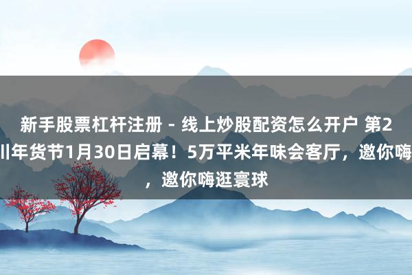 新手股票杠杆注册 - 线上炒股配资怎么开户 第29届四川年货节1月30日启幕！5万平米年味会客厅，邀你嗨逛寰球