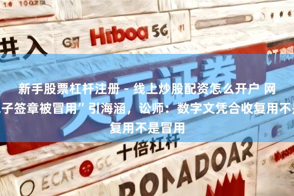 新手股票杠杆注册 - 线上炒股配资怎么开户 网传“电子签章被冒用”引海涵，讼师：数字文凭合收复用不是冒用