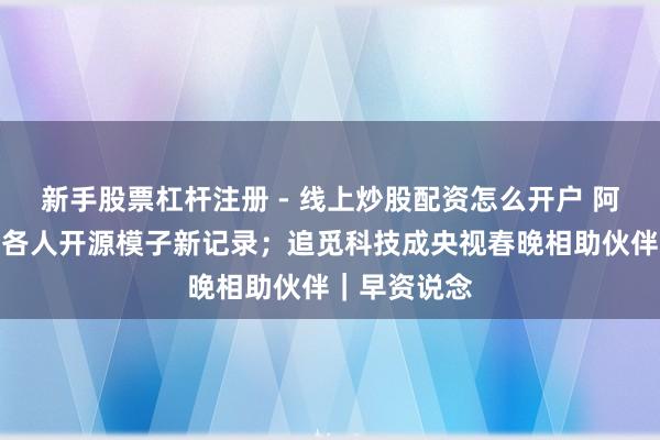 新手股票杠杆注册 - 线上炒股配资怎么开户 阿里千问刷新各人开源模子新记录；追觅科技成央视春晚相助伙伴｜早资说念