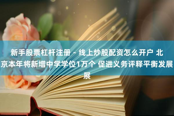 新手股票杠杆注册 - 线上炒股配资怎么开户 北京本年将新增中学学位1万个 促进义务评释平衡发展