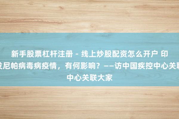 新手股票杠杆注册 - 线上炒股配资怎么开户 印度暴发尼帕病毒病疫情，有何影响？——访中国疾控中心关联大家