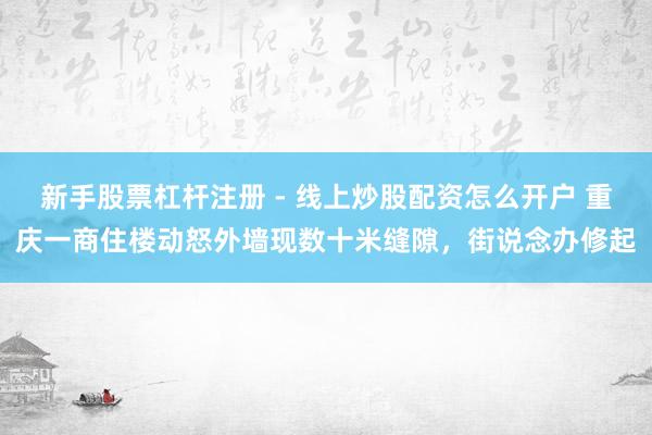 新手股票杠杆注册 - 线上炒股配资怎么开户 重庆一商住楼动怒外墙现数十米缝隙，街说念办修起