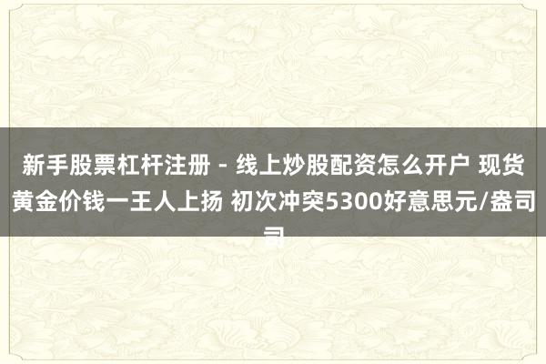 新手股票杠杆注册 - 线上炒股配资怎么开户 现货黄金价钱一王人上扬 初次冲突5300好意思元/盎司