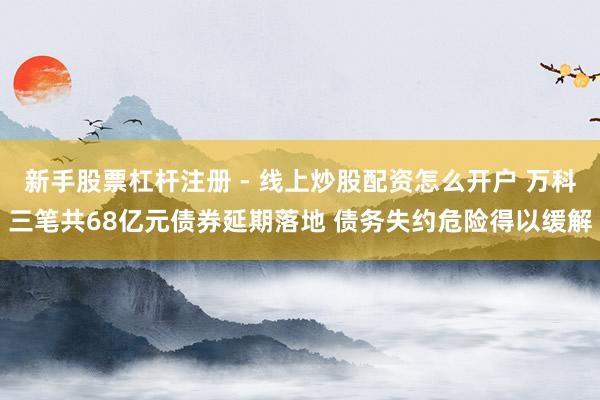新手股票杠杆注册 - 线上炒股配资怎么开户 万科三笔共68亿元债券延期落地 债务失约危险得以缓解