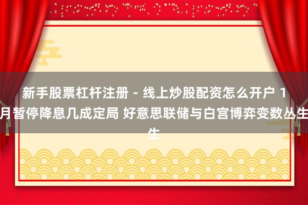 新手股票杠杆注册 - 线上炒股配资怎么开户 1月暂停降息几成定局 好意思联储与白宫博弈变数丛生