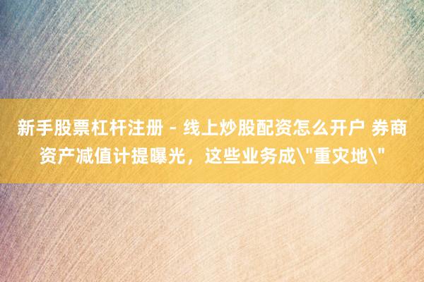 新手股票杠杆注册 - 线上炒股配资怎么开户 券商资产减值计提曝光，这些业务成＂重灾地＂