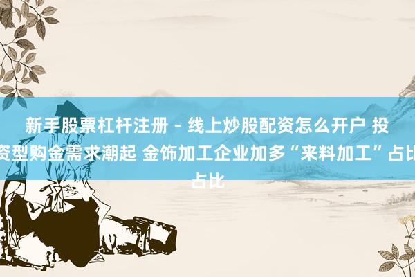 新手股票杠杆注册 - 线上炒股配资怎么开户 投资型购金需求潮起 金饰加工企业加多“来料加工”占比