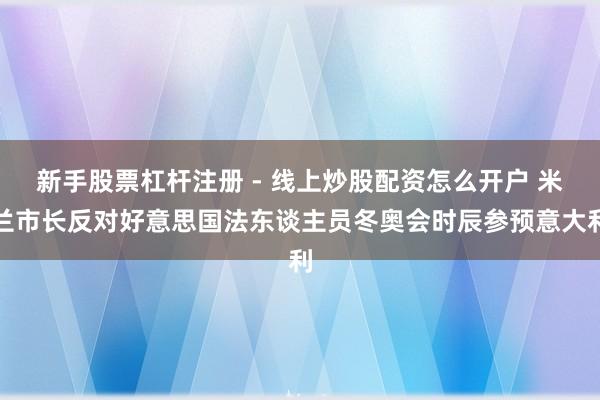 新手股票杠杆注册 - 线上炒股配资怎么开户 米兰市长反对好意思国法东谈主员冬奥会时辰参预意大利