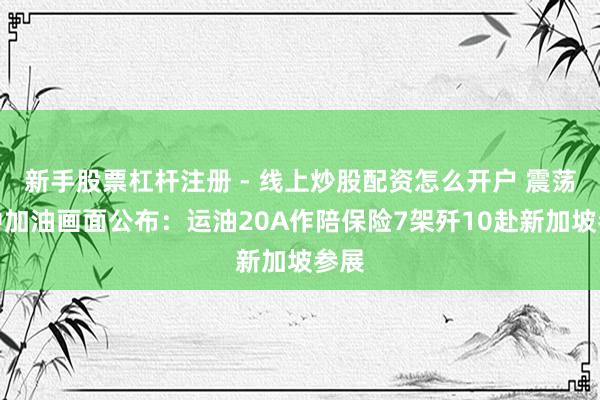 新手股票杠杆注册 - 线上炒股配资怎么开户 震荡空中加油画面公布：运油20A作陪保险7架歼10赴新加坡参展