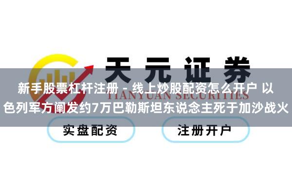 新手股票杠杆注册 - 线上炒股配资怎么开户 以色列军方阐发约7万巴勒斯坦东说念主死于加沙战火