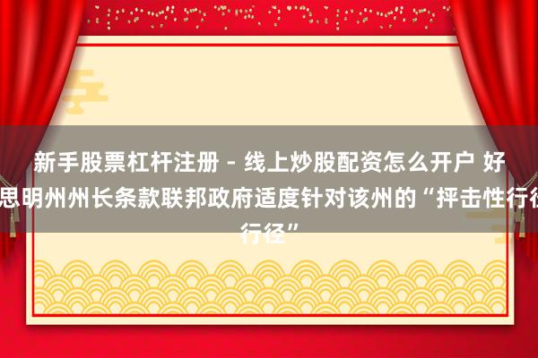 新手股票杠杆注册 - 线上炒股配资怎么开户 好意思明州州长条款联邦政府适度针对该州的“抨击性行径”