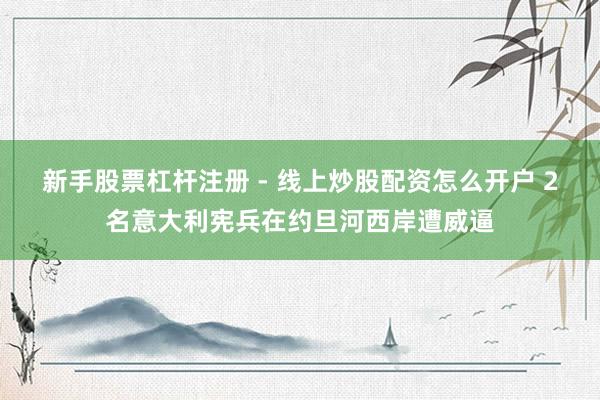 新手股票杠杆注册 - 线上炒股配资怎么开户 2名意大利宪兵在约旦河西岸遭威逼