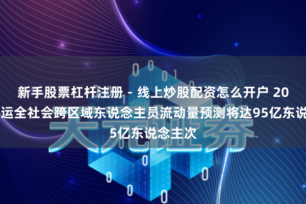 新手股票杠杆注册 - 线上炒股配资怎么开户 2026年春运全社会跨区域东说念主员流动量预测将达95亿东说念主次