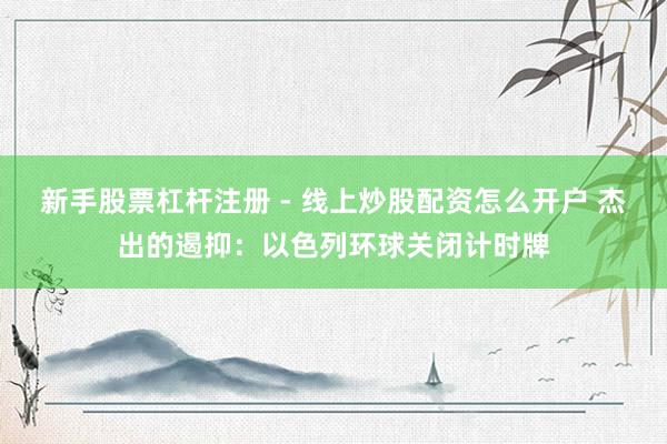 新手股票杠杆注册 - 线上炒股配资怎么开户 杰出的遏抑：以色列环球关闭计时牌