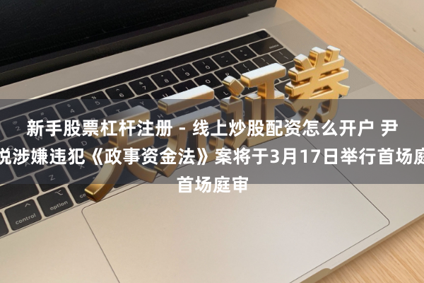 新手股票杠杆注册 - 线上炒股配资怎么开户 尹锡悦涉嫌违犯《政事资金法》案将于3月17日举行首场庭审