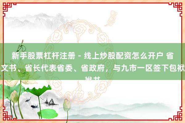 新手股票杠杆注册 - 线上炒股配资怎么开户 省委文书、省长代表省委、省政府，与九市一区签下包袱书
