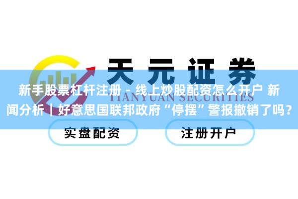 新手股票杠杆注册 - 线上炒股配资怎么开户 新闻分析｜好意思国联邦政府“停摆”警报撤销了吗？