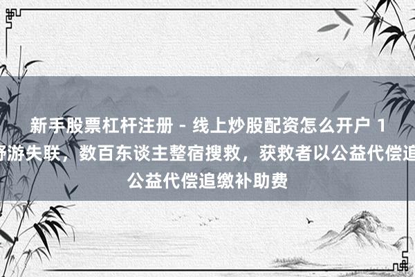 新手股票杠杆注册 - 线上炒股配资怎么开户 13东谈主野游失联，数百东谈主整宿搜救，获救者以公益代偿追缴补助费