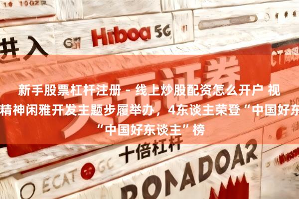 新手股票杠杆注册 - 线上炒股配资怎么开户 视点｜大兴精神闲雅开发主题步履举办，4东谈主荣登“中国好东谈主”榜