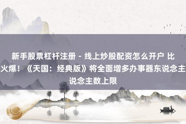 新手股票杠杆注册 - 线上炒股配资怎么开户 比展望更火爆！《天国：经典版》将全面增多办事器东说念主数上限