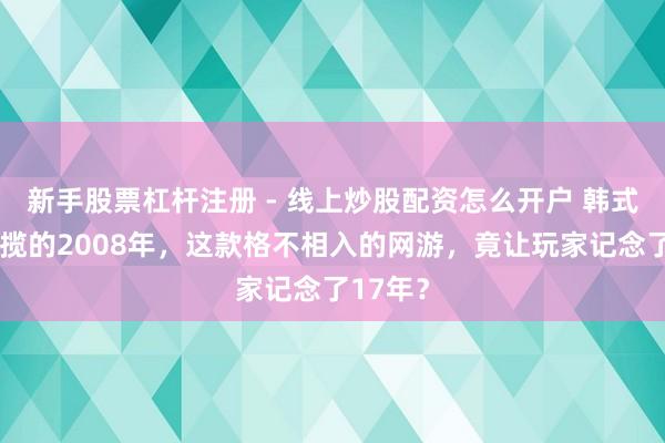新手股票杠杆注册 - 线上炒股配资怎么开户 韩式画风总揽的2008年，这款格不相入的网游，竟让玩家记念了17年？
