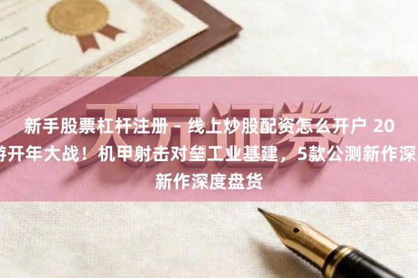 新手股票杠杆注册 - 线上炒股配资怎么开户 2026网游开年大战！机甲射击对垒工业基建，5款公测新作深度盘货