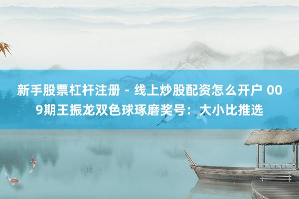 新手股票杠杆注册 - 线上炒股配资怎么开户 009期王振龙双色球琢磨奖号：大小比推选