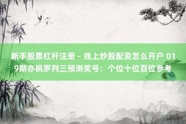 新手股票杠杆注册 - 线上炒股配资怎么开户 019期亦枫罗列三预测奖号：个位十位百位参考
