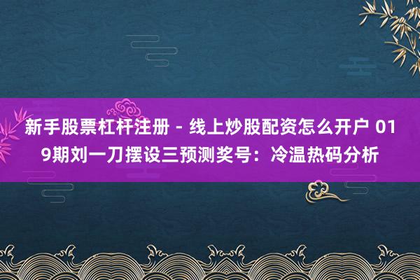新手股票杠杆注册 - 线上炒股配资怎么开户 019期刘一刀摆设三预测奖号：冷温热码分析