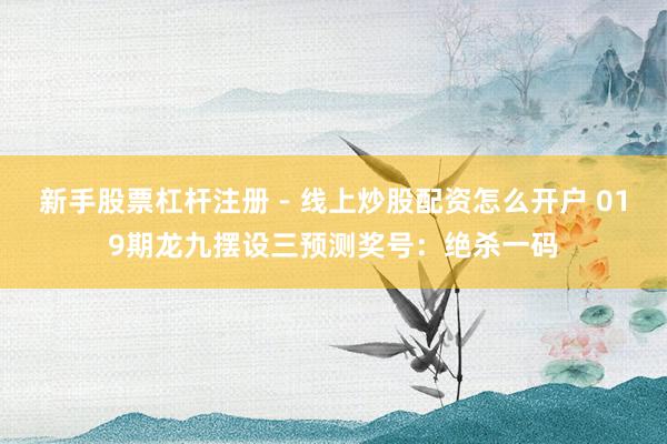 新手股票杠杆注册 - 线上炒股配资怎么开户 019期龙九摆设三预测奖号：绝杀一码
