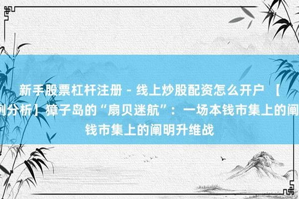 新手股票杠杆注册 - 线上炒股配资怎么开户 【HDDI案例分析】獐子岛的“扇贝迷航”：一场本钱市集上的阐明升维战