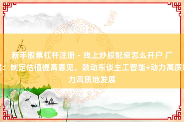 新手股票杠杆注册 - 线上炒股配资怎么开户 广州发展：制定估值提高意见，鼓动东谈主工智能+动力高质地发展