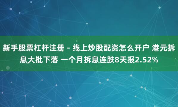 新手股票杠杆注册 - 线上炒股配资怎么开户 港元拆息大批下落 一个月拆息连跌8天报2.52%